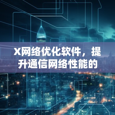 X网络优化软件，提升通信网络性能的关键解决方案