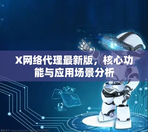 X网络代理最新版,核心功能与应用场景分析 X网络代理最新版,核心功能与应用场景分析