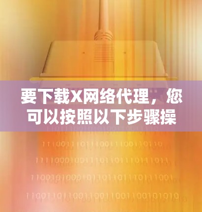 要下载X网络代理,您可以按照以下步骤操作 要下载X网络代理,您可以按照以下步骤操作