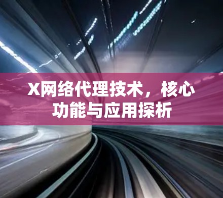 X网络代理技术,核心功能与应用探析 X网络代理技术,核心功能与应用探析