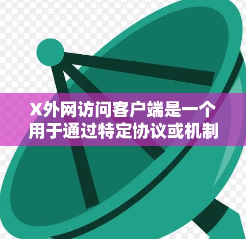 X外网访问客户端是一个用于通过特定协议或机制访问外部网络资源的工具,主要涵盖以下几个关键方面 X外网访问客户端是一个用于通过特定协议或机制访问外部网络资源的工具,主要涵盖以下几个关键方面
