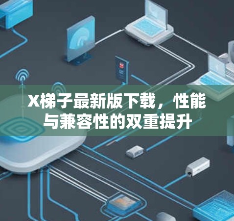 X梯子最新版下载,性能与兼容性的双重提升 X梯子最新版下载,性能与兼容性的双重提升
