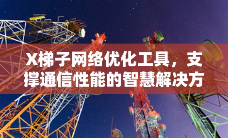 X梯子网络优化工具,支撑通信性能的智慧解决方案 X梯子网络优化工具,支撑通信性能的智慧解决方案