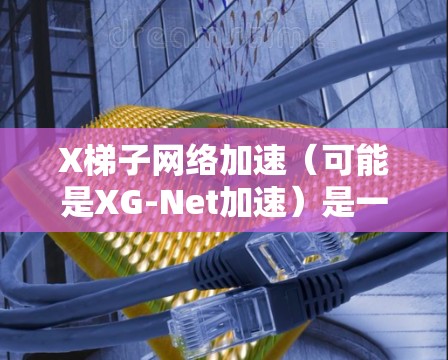 X梯子网络加速（可能是XG-Net加速）是一种网络性能优化技术，主要用于提升网络传输速率和减少延迟。以下是对XG-Net加速的详细解释