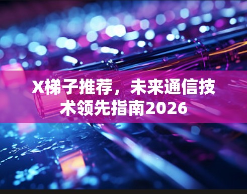 X梯子推荐,未来通信技术领先指南2026 X梯子推荐,未来通信技术领先指南2026