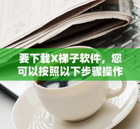 要下载X梯子软件,您可以按照以下步骤操作 要下载X梯子软件,您可以按照以下步骤操作