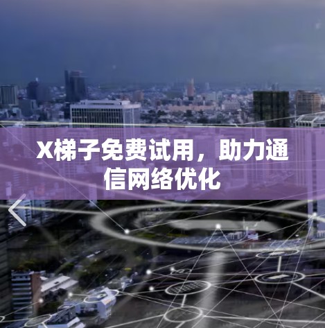 X梯子免费试用,助力通信网络优化 X梯子免费试用,助力通信网络优化
