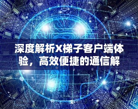 深度解析X梯子客户端体验,高效便捷的通信解决方案 深度解析X梯子客户端体验,高效便捷的通信解决方案