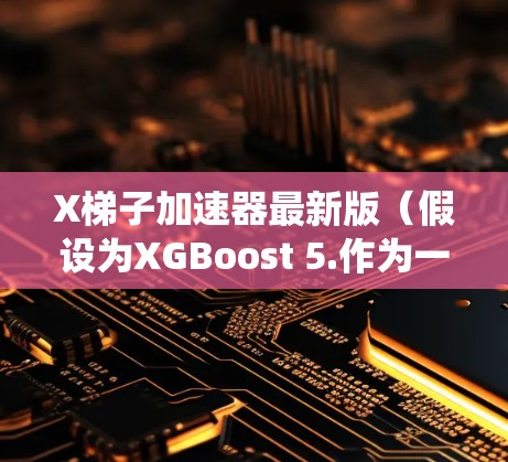 X梯子加速器最新版(假设为XGBoost 5.作为一款功能强大的计算加速软件,旨在提升桌面应用的性能,适用于Windows、Mac和Linux系统。以下是其主要特点和优势 X梯子加速器最新版(假设为XGBoost 5.作为一款功能强大的计算加速软件,旨在提升桌面应用的性能,适用于Windows、Mac和Linux系统。以下是其主要特点和优势