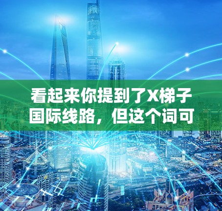 看起来你提到了X梯子国际线路,但这个词可能有多种含义,具体取决于上下文。以下是一些可能的解释 看起来你提到了X梯子国际线路,但这个词可能有多种含义,具体取决于上下文。以下是一些可能的解释