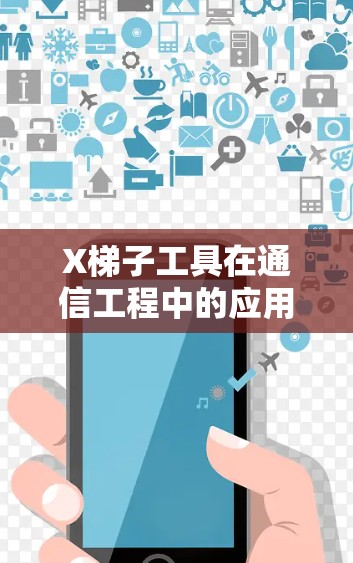 X梯子工具在通信工程中的应用与优势 X梯子工具在通信工程中的应用与优势