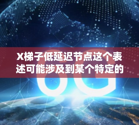 X梯子低延迟节点这个表述可能涉及到某个特定的技术或系统中的概念,特别是与网络、分布式系统或数据传输相关的内容。由于X梯子这一术语不太明确,可能需要更多上下文来准确解释和回答 X梯子低延迟节点这个表述可能涉及到某个特定的技术或系统中的概念,特别是与网络、分布式系统或数据传输相关的内容。由于X梯子这一术语不太明确,可能需要更多上下文来准确解释和回答