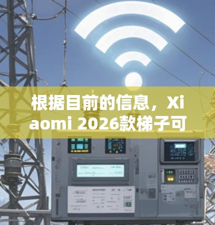根据目前的信息,Xiaomi 2026款梯子可能指的是Xiaomi 2026年发布的新款手机,具体型号可能为Xiaomi 16系列。以下是对这款手机的一些分析和建议 根据目前的信息,Xiaomi 2026款梯子可能指的是Xiaomi 2026年发布的新款手机,具体型号可能为Xiaomi 16系列。以下是对这款手机的一些分析和建议
