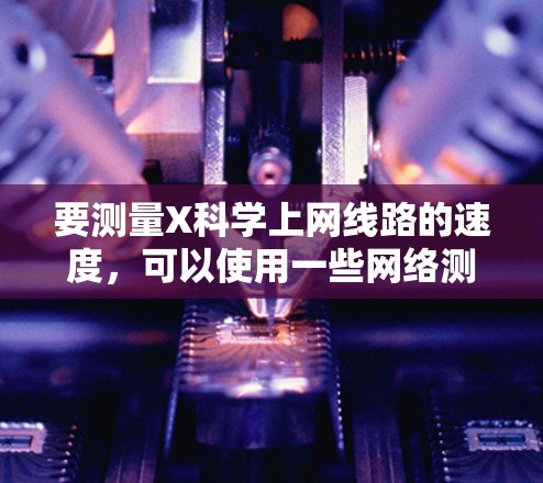 要测量X科学上网线路的速度,可以使用一些网络测试工具和方法。以下是一些步骤和工具的建议 要测量X科学上网线路的速度,可以使用一些网络测试工具和方法。以下是一些步骤和工具的建议