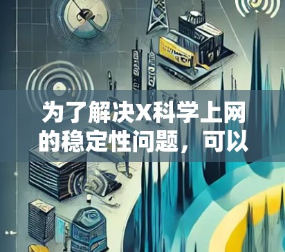 为了解决X科学上网的稳定性问题,可以考虑以下几种方法 为了解决X科学上网的稳定性问题,可以考虑以下几种方法
