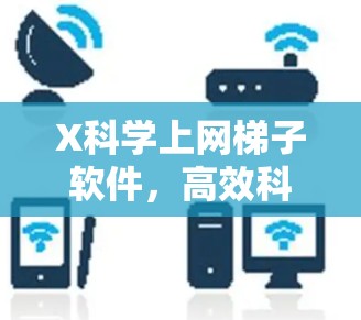 X科学上网梯子软件,高效科学数据下载解决方案 X科学上网梯子软件,高效科学数据下载解决方案