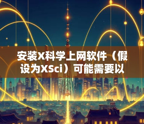安装X科学上网软件(假设为XSci)可能需要以下步骤 安装X科学上网软件(假设为XSci)可能需要以下步骤