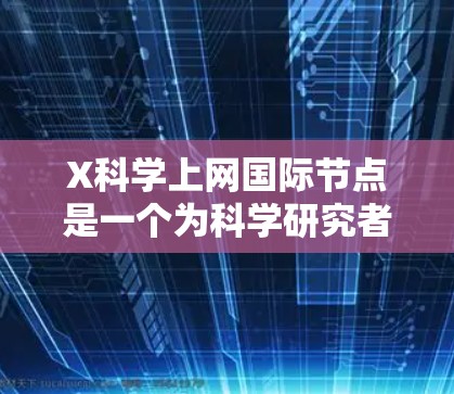 X科学上网国际节点是一个为科学研究者、学者和专业人士提供资源和服务的平台,旨在帮助用户访问和分享科学数据、论文、工具和社区讨论。国际节点通常意味着这些服务覆盖全球,提供多语言支持和区域不受限的访问 X科学上网国际节点是一个为科学研究者、学者和专业人士提供资源和服务的平台,旨在帮助用户访问和分享科学数据、论文、工具和社区讨论。国际节点通常意味着这些服务覆盖全球,提供多语言支持和区域不受限的访问