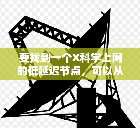 要找到一个X科学上网的低延迟节点,可以从以下几个方面入手 要找到一个X科学上网的低延迟节点,可以从以下几个方面入手
