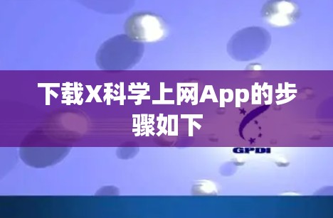 下载X科学上网App的步骤如下 下载X科学上网App的步骤如下