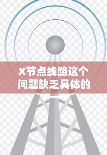 X节点线路这个问题缺乏具体的上下文信息,因此很难给出准确的解释。为了帮助您更好地理解,请提供更多的背景信息或具体领域。以下是一些可能的解释方向 X节点线路这个问题缺乏具体的上下文信息,因此很难给出准确的解释。为了帮助您更好地理解,请提供更多的背景信息或具体领域。以下是一些可能的解释方向