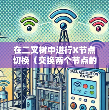 在二叉树中进行X节点切换(交换两个节点的位置)的步骤如下 在二叉树中进行X节点切换(交换两个节点的位置)的步骤如下