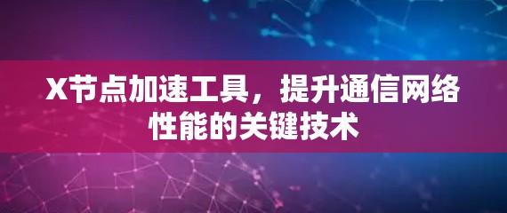 X节点加速工具,提升通信网络性能的关键技术 X节点加速工具,提升通信网络性能的关键技术