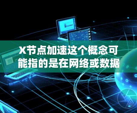 X节点加速这个概念可能指的是在网络或数据处理中，通过优化或改进某个节点的性能，使其能够更高效地处理数据或任务，从而加快整体系统的响应速度或处理能力
