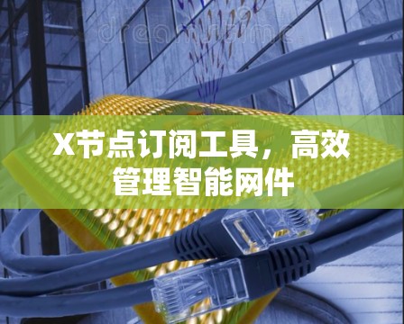 X节点订阅工具,高效管理智能网件 X节点订阅工具,高效管理智能网件