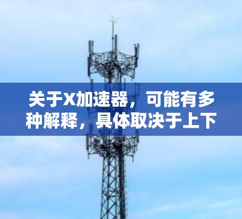 关于X加速器,可能有多种解释,具体取决于上下文。以下是一些可能的解释 关于X加速器,可能有多种解释,具体取决于上下文。以下是一些可能的解释