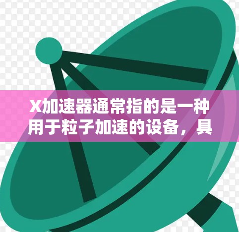 X加速器通常指的是一种用于粒子加速的设备，具体含义可能因上下文而异。以下是一些可能的解释