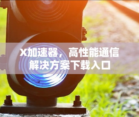 X加速器,高性能通信解决方案下载入口 X加速器,高性能通信解决方案下载入口