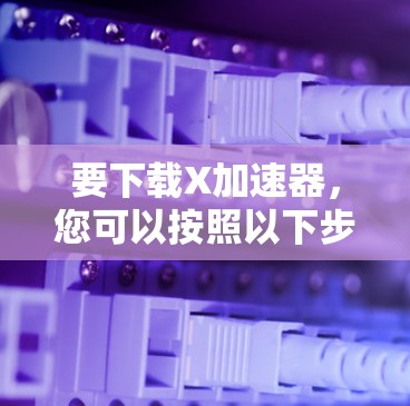 要下载X加速器,您可以按照以下步骤进行 要下载X加速器,您可以按照以下步骤进行
