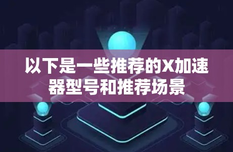 以下是一些推荐的X加速器型号和推荐场景 以下是一些推荐的X加速器型号和推荐场景