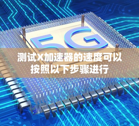 测试X加速器的速度可以按照以下步骤进行 测试X加速器的速度可以按照以下步骤进行
