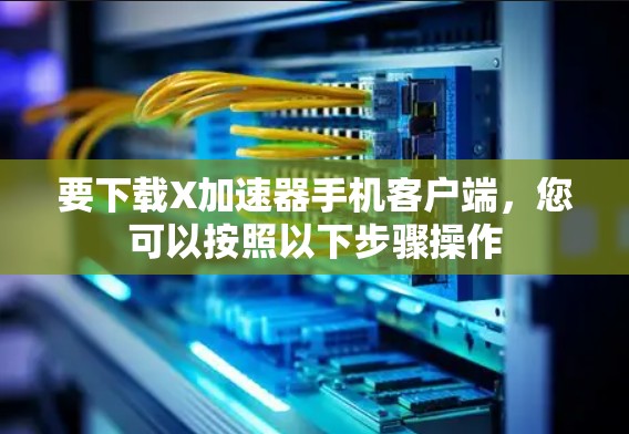 要下载X加速器手机客户端,您可以按照以下步骤操作 要下载X加速器手机客户端,您可以按照以下步骤操作