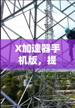 X加速器手机版,提升手机性能的秘密武器 X加速器手机版,提升手机性能的秘密武器
