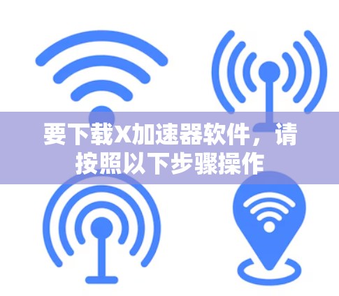 要下载X加速器软件,请按照以下步骤操作 要下载X加速器软件,请按照以下步骤操作