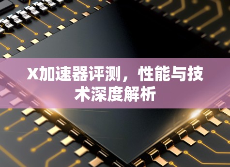 X加速器评测,性能与技术深度解析 X加速器评测,性能与技术深度解析