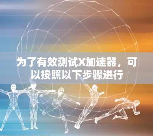 为了有效测试X加速器,可以按照以下步骤进行 为了有效测试X加速器,可以按照以下步骤进行