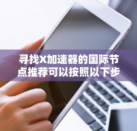 寻找X加速器的国际节点推荐可以按照以下步骤进行