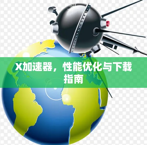 X加速器,性能优化与下载指南 X加速器,性能优化与下载指南