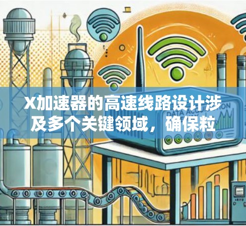 X加速器的高速线路设计涉及多个关键领域,确保粒子能够以极高速度运行并准确地达到实验目标。以下是对该设计的详细分析和总结 X加速器的高速线路设计涉及多个关键领域,确保粒子能够以极高速度运行并准确地达到实验目标。以下是对该设计的详细分析和总结