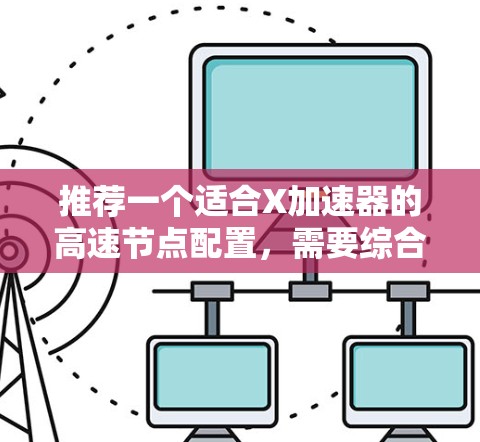 推荐一个适合X加速器的高速节点配置,需要综合考虑多个因素。以下是一个详细的步骤指南 推荐一个适合X加速器的高速节点配置,需要综合考虑多个因素。以下是一个详细的步骤指南