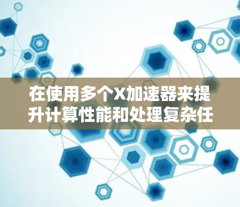 在使用多个X加速器来提升计算性能和处理复杂任务时,可以从以下几个方面进行详细规划和实施 在使用多个X加速器来提升计算性能和处理复杂任务时,可以从以下几个方面进行详细规划和实施
