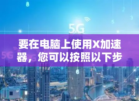 要在电脑上使用X加速器,您可以按照以下步骤操作 要在电脑上使用X加速器,您可以按照以下步骤操作
