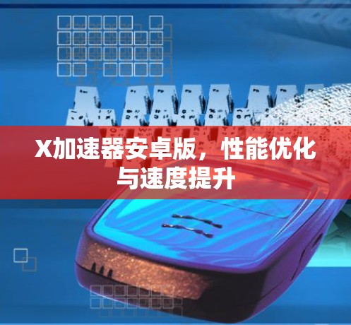 X加速器安卓版,性能优化与速度提升 X加速器安卓版,性能优化与速度提升