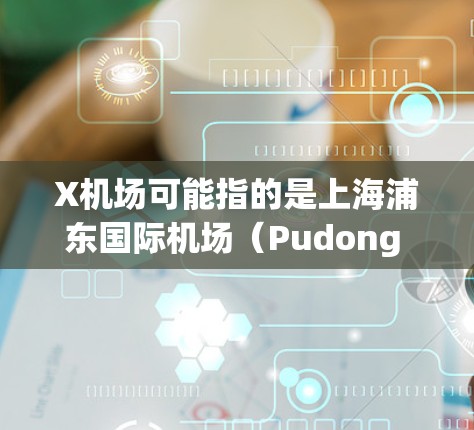 X机场可能指的是上海浦东国际机场(Pudong Airport)以下是一些关于浦东机场的详细信息 X机场可能指的是上海浦东国际机场(Pudong Airport)以下是一些关于浦东机场的详细信息