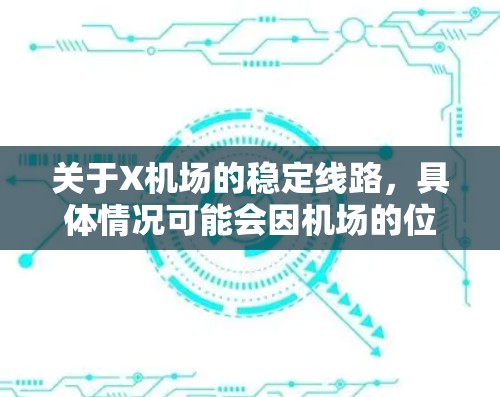 关于X机场的稳定线路,具体情况可能会因机场的位置、运营能力以及航线安排的具体情况而有所不同。以下是一些可能影响X机场稳定线路的因素和建议 关于X机场的稳定线路,具体情况可能会因机场的位置、运营能力以及航线安排的具体情况而有所不同。以下是一些可能影响X机场稳定线路的因素和建议