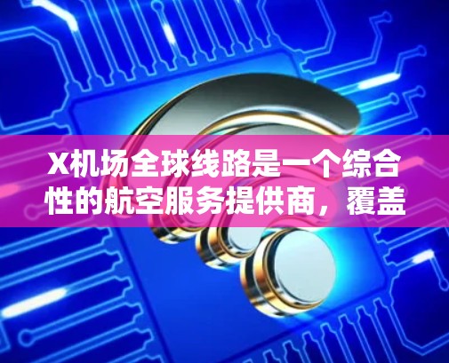 X机场全球线路是一个综合性的航空服务提供商,覆盖全球多个关键机场和航空中心,提供全面的航空支持服务。以下是对X机场全球线路的详细分析 X机场全球线路是一个综合性的航空服务提供商,覆盖全球多个关键机场和航空中心,提供全面的航空支持服务。以下是对X机场全球线路的详细分析